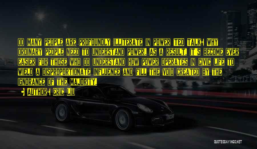 Eric Liu Quotes: Oo Many People Are Profoundly Illiterate In Power (ted Talk: Why Ordinary People Need To Understand Power). As A Result,