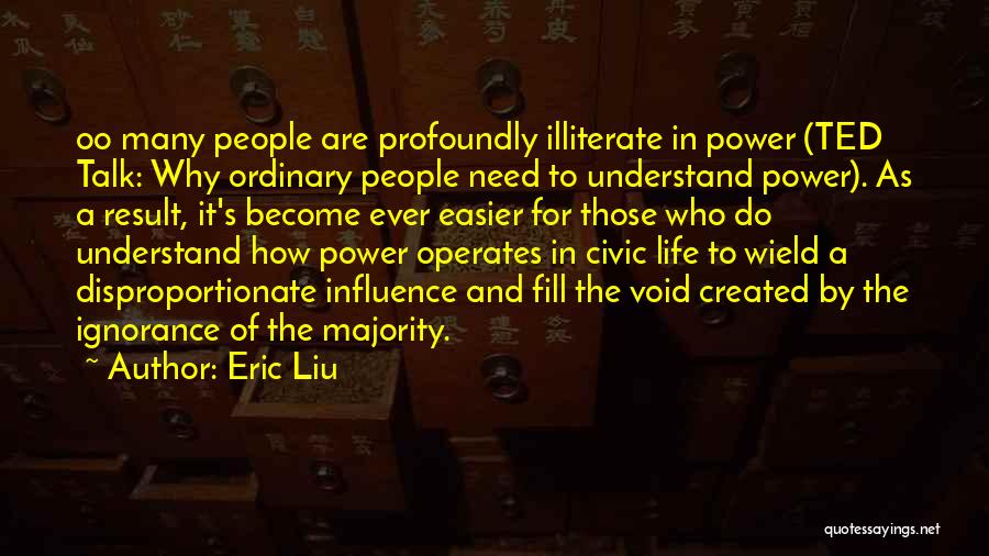 Eric Liu Quotes: Oo Many People Are Profoundly Illiterate In Power (ted Talk: Why Ordinary People Need To Understand Power). As A Result,