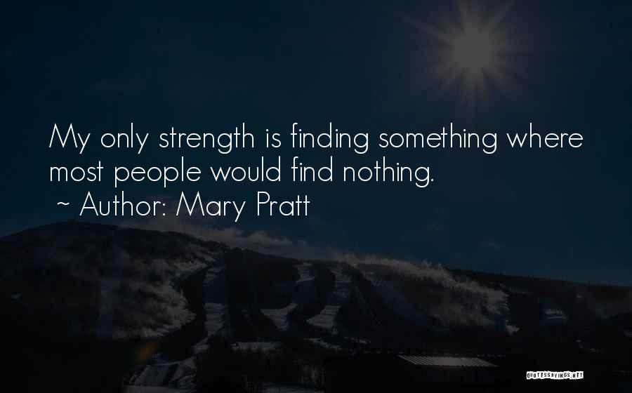 Mary Pratt Quotes: My Only Strength Is Finding Something Where Most People Would Find Nothing.