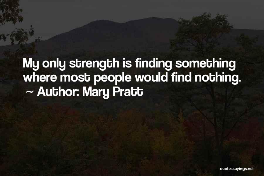 Mary Pratt Quotes: My Only Strength Is Finding Something Where Most People Would Find Nothing.