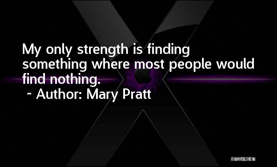 Mary Pratt Quotes: My Only Strength Is Finding Something Where Most People Would Find Nothing.