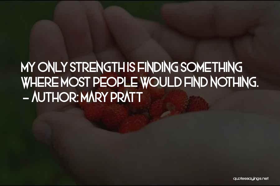 Mary Pratt Quotes: My Only Strength Is Finding Something Where Most People Would Find Nothing.