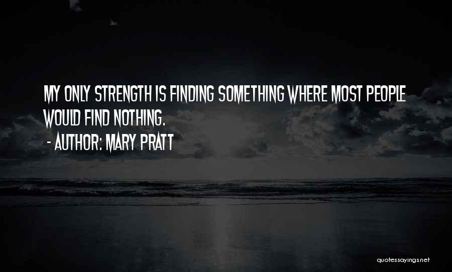 Mary Pratt Quotes: My Only Strength Is Finding Something Where Most People Would Find Nothing.