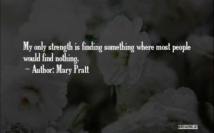 Mary Pratt Quotes: My Only Strength Is Finding Something Where Most People Would Find Nothing.