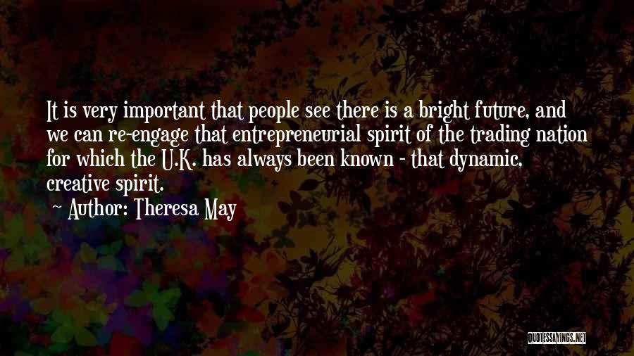 Theresa May Quotes: It Is Very Important That People See There Is A Bright Future, And We Can Re-engage That Entrepreneurial Spirit Of