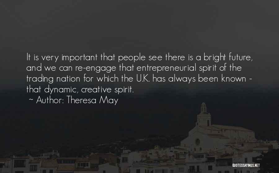 Theresa May Quotes: It Is Very Important That People See There Is A Bright Future, And We Can Re-engage That Entrepreneurial Spirit Of