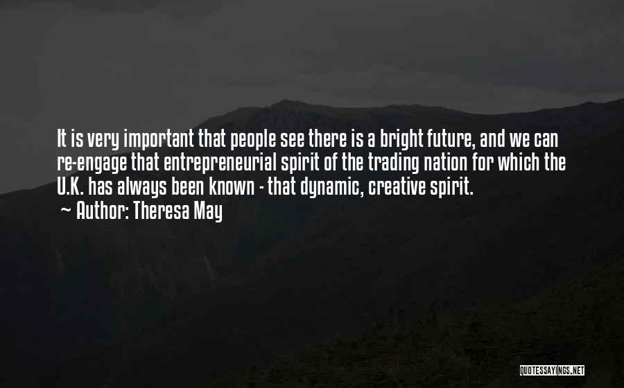 Theresa May Quotes: It Is Very Important That People See There Is A Bright Future, And We Can Re-engage That Entrepreneurial Spirit Of