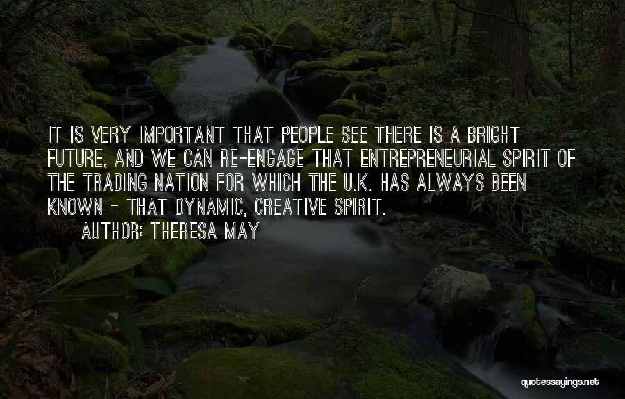 Theresa May Quotes: It Is Very Important That People See There Is A Bright Future, And We Can Re-engage That Entrepreneurial Spirit Of