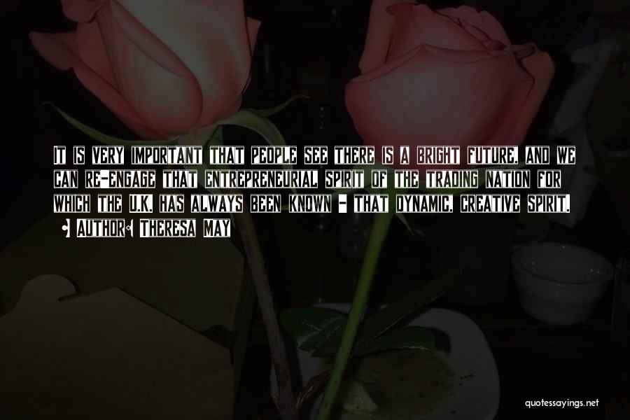 Theresa May Quotes: It Is Very Important That People See There Is A Bright Future, And We Can Re-engage That Entrepreneurial Spirit Of
