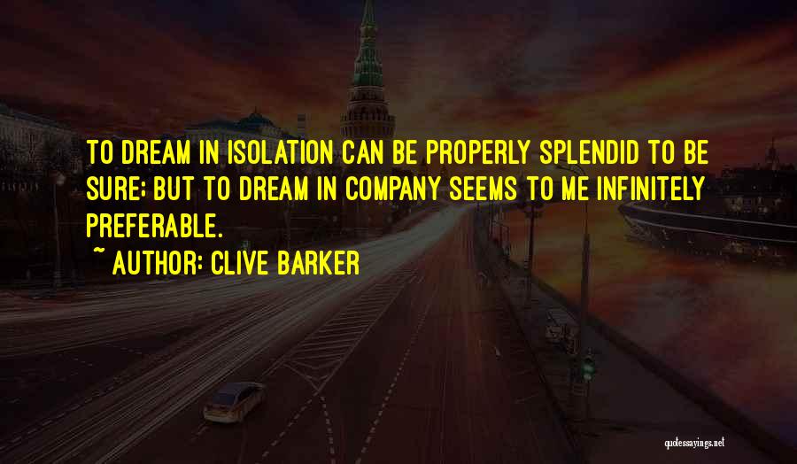 Clive Barker Quotes: To Dream In Isolation Can Be Properly Splendid To Be Sure; But To Dream In Company Seems To Me Infinitely