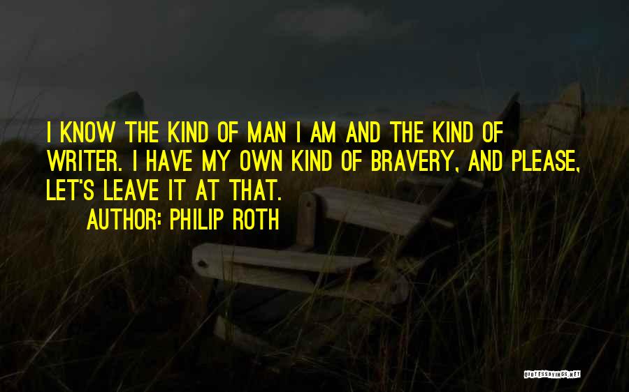 Philip Roth Quotes: I Know The Kind Of Man I Am And The Kind Of Writer. I Have My Own Kind Of Bravery,