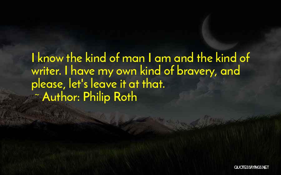 Philip Roth Quotes: I Know The Kind Of Man I Am And The Kind Of Writer. I Have My Own Kind Of Bravery,