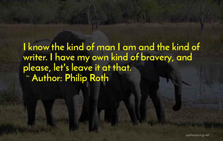 Philip Roth Quotes: I Know The Kind Of Man I Am And The Kind Of Writer. I Have My Own Kind Of Bravery,