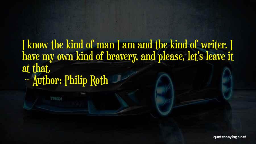 Philip Roth Quotes: I Know The Kind Of Man I Am And The Kind Of Writer. I Have My Own Kind Of Bravery,
