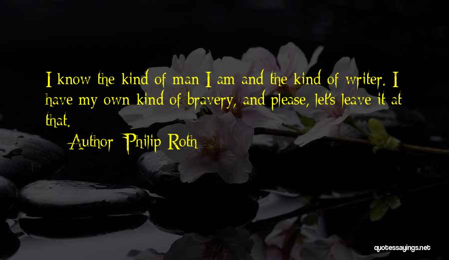 Philip Roth Quotes: I Know The Kind Of Man I Am And The Kind Of Writer. I Have My Own Kind Of Bravery,