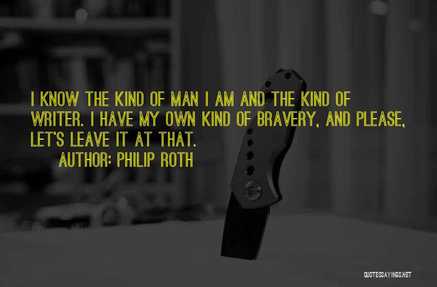Philip Roth Quotes: I Know The Kind Of Man I Am And The Kind Of Writer. I Have My Own Kind Of Bravery,