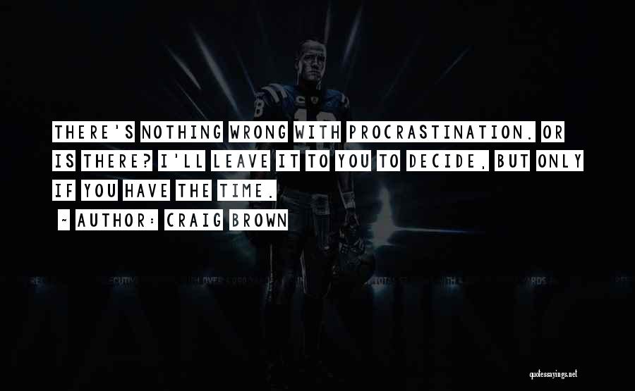 Craig Brown Quotes: There's Nothing Wrong With Procrastination. Or Is There? I'll Leave It To You To Decide, But Only If You Have