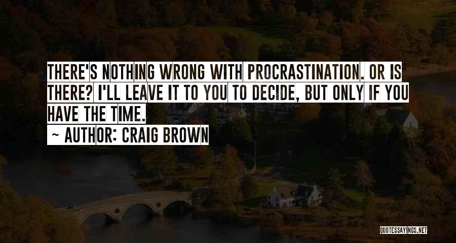 Craig Brown Quotes: There's Nothing Wrong With Procrastination. Or Is There? I'll Leave It To You To Decide, But Only If You Have