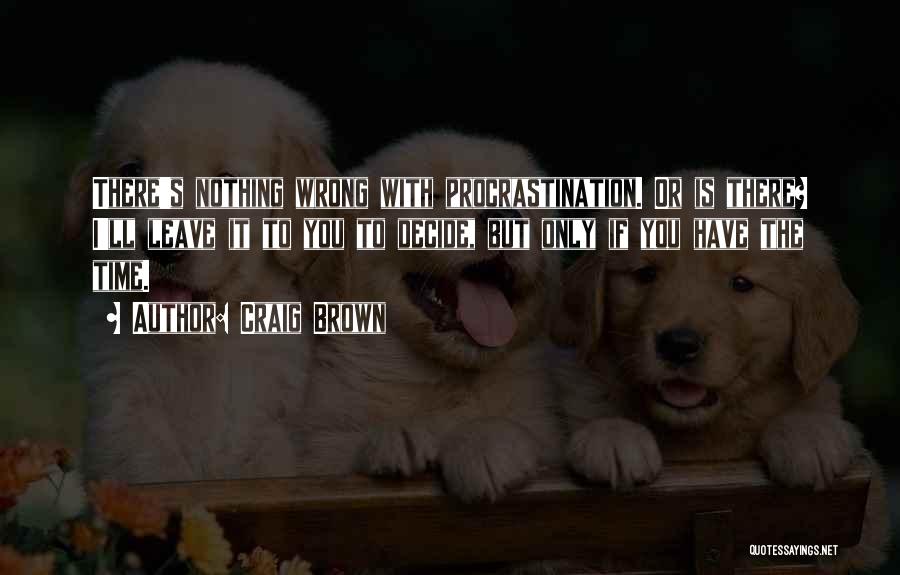 Craig Brown Quotes: There's Nothing Wrong With Procrastination. Or Is There? I'll Leave It To You To Decide, But Only If You Have