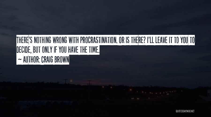 Craig Brown Quotes: There's Nothing Wrong With Procrastination. Or Is There? I'll Leave It To You To Decide, But Only If You Have