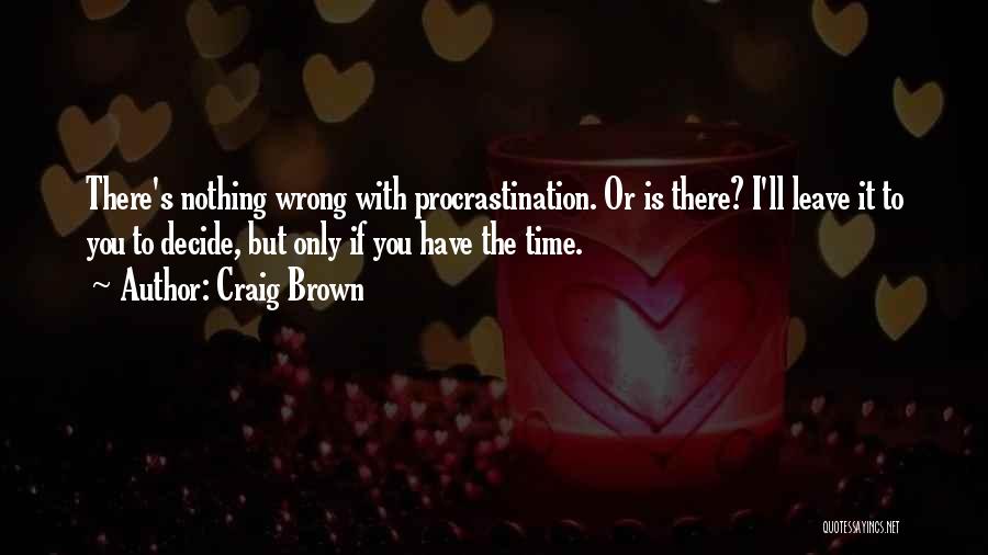 Craig Brown Quotes: There's Nothing Wrong With Procrastination. Or Is There? I'll Leave It To You To Decide, But Only If You Have