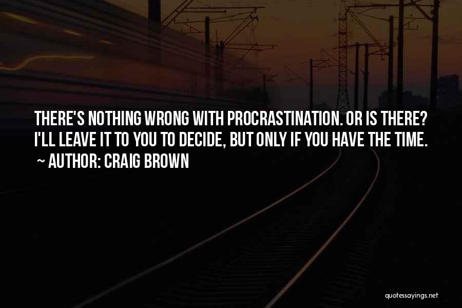 Craig Brown Quotes: There's Nothing Wrong With Procrastination. Or Is There? I'll Leave It To You To Decide, But Only If You Have