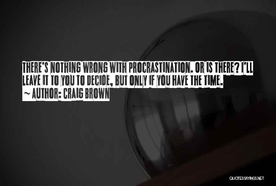 Craig Brown Quotes: There's Nothing Wrong With Procrastination. Or Is There? I'll Leave It To You To Decide, But Only If You Have