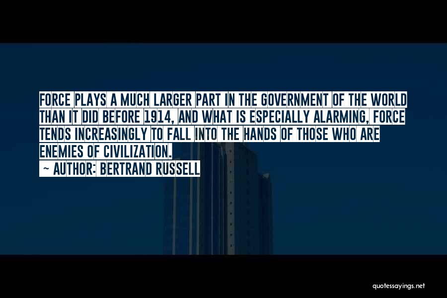 Bertrand Russell Quotes: Force Plays A Much Larger Part In The Government Of The World Than It Did Before 1914, And What Is