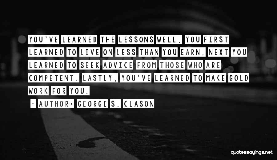 George S. Clason Quotes: You've Learned The Lessons Well. You First Learned To Live On Less Than You Earn. Next You Learned To Seek