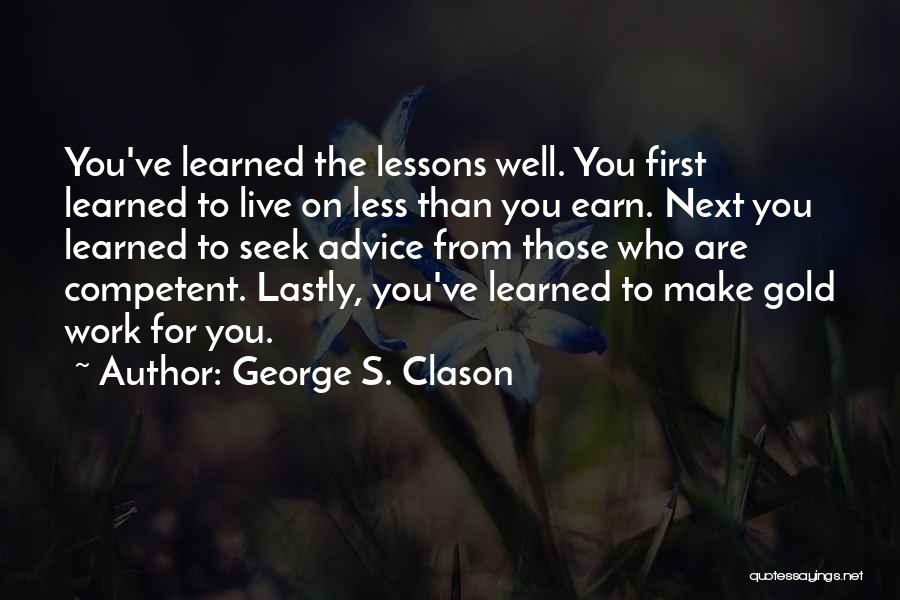 George S. Clason Quotes: You've Learned The Lessons Well. You First Learned To Live On Less Than You Earn. Next You Learned To Seek