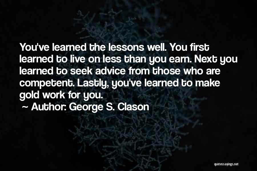 George S. Clason Quotes: You've Learned The Lessons Well. You First Learned To Live On Less Than You Earn. Next You Learned To Seek