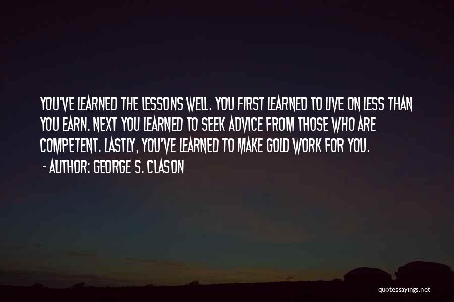George S. Clason Quotes: You've Learned The Lessons Well. You First Learned To Live On Less Than You Earn. Next You Learned To Seek
