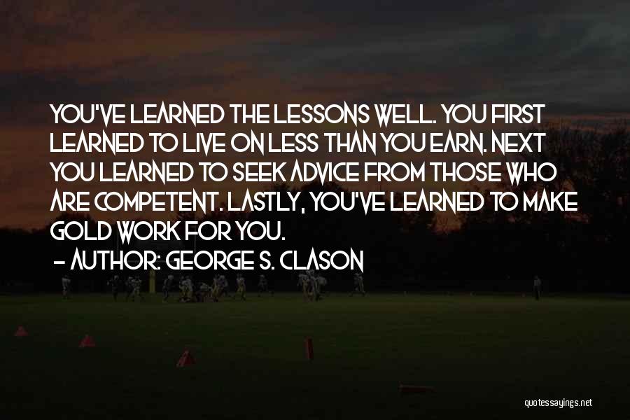 George S. Clason Quotes: You've Learned The Lessons Well. You First Learned To Live On Less Than You Earn. Next You Learned To Seek