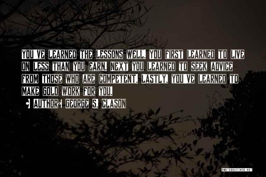 George S. Clason Quotes: You've Learned The Lessons Well. You First Learned To Live On Less Than You Earn. Next You Learned To Seek