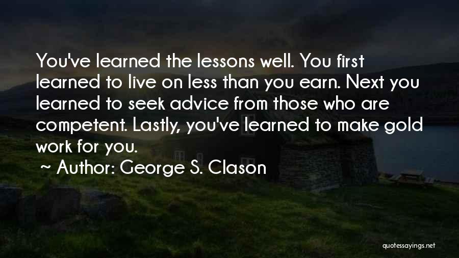 George S. Clason Quotes: You've Learned The Lessons Well. You First Learned To Live On Less Than You Earn. Next You Learned To Seek