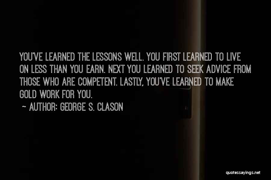 George S. Clason Quotes: You've Learned The Lessons Well. You First Learned To Live On Less Than You Earn. Next You Learned To Seek