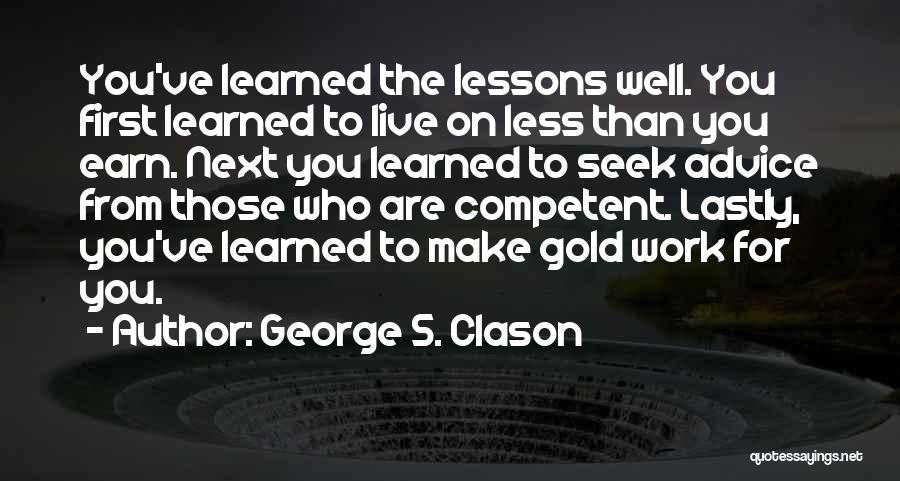 George S. Clason Quotes: You've Learned The Lessons Well. You First Learned To Live On Less Than You Earn. Next You Learned To Seek