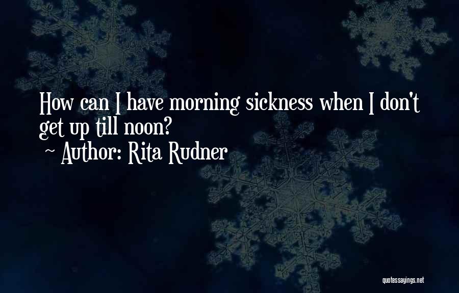 Rita Rudner Quotes: How Can I Have Morning Sickness When I Don't Get Up Till Noon?