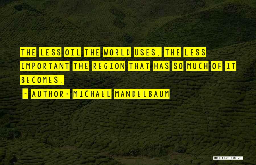Michael Mandelbaum Quotes: The Less Oil The World Uses, The Less Important The Region That Has So Much Of It Becomes.