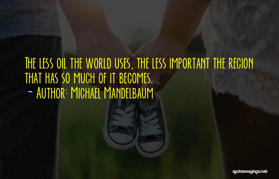 Michael Mandelbaum Quotes: The Less Oil The World Uses, The Less Important The Region That Has So Much Of It Becomes.