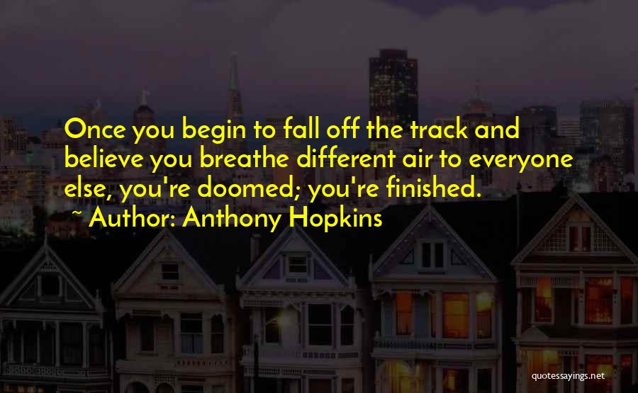 Anthony Hopkins Quotes: Once You Begin To Fall Off The Track And Believe You Breathe Different Air To Everyone Else, You're Doomed; You're