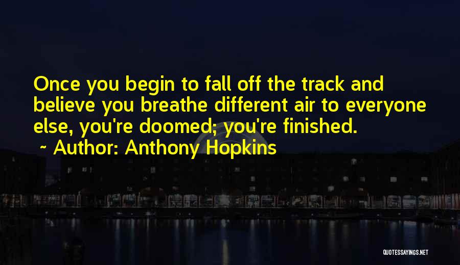 Anthony Hopkins Quotes: Once You Begin To Fall Off The Track And Believe You Breathe Different Air To Everyone Else, You're Doomed; You're