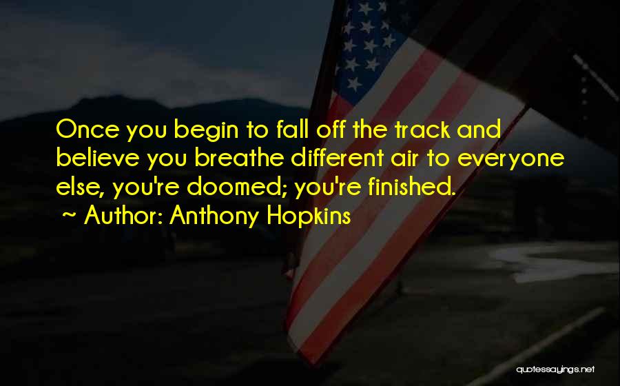 Anthony Hopkins Quotes: Once You Begin To Fall Off The Track And Believe You Breathe Different Air To Everyone Else, You're Doomed; You're