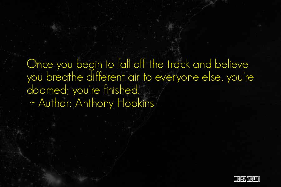Anthony Hopkins Quotes: Once You Begin To Fall Off The Track And Believe You Breathe Different Air To Everyone Else, You're Doomed; You're