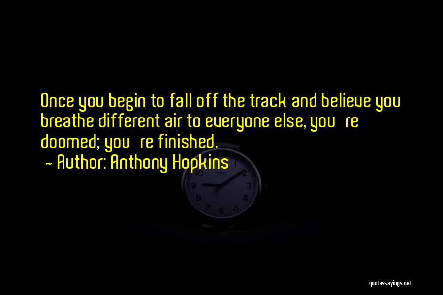 Anthony Hopkins Quotes: Once You Begin To Fall Off The Track And Believe You Breathe Different Air To Everyone Else, You're Doomed; You're