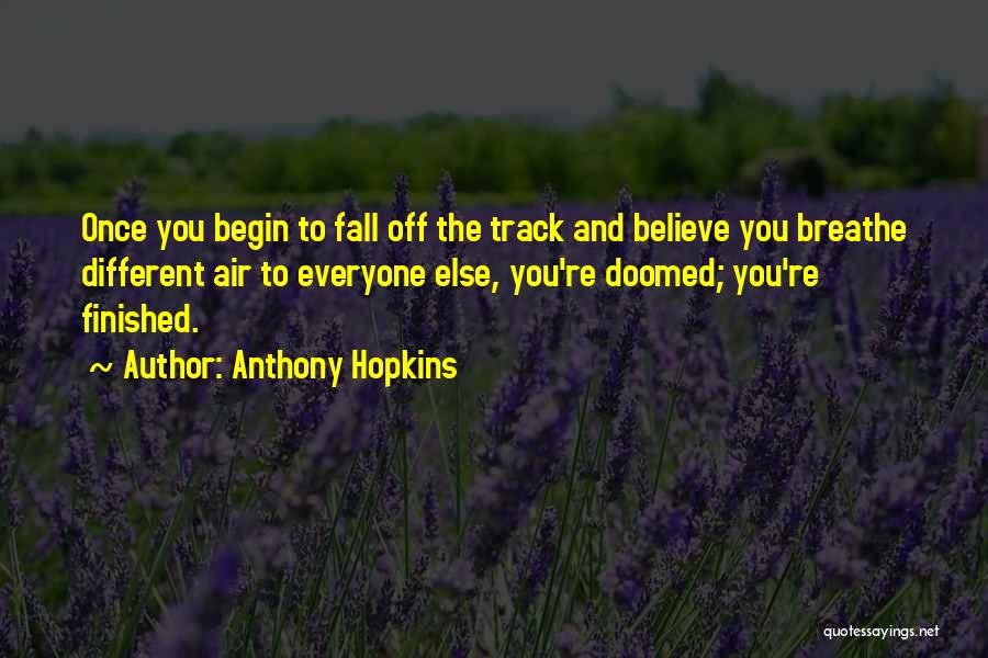 Anthony Hopkins Quotes: Once You Begin To Fall Off The Track And Believe You Breathe Different Air To Everyone Else, You're Doomed; You're