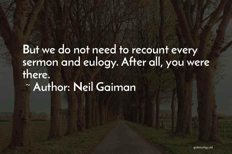 Neil Gaiman Quotes: But We Do Not Need To Recount Every Sermon And Eulogy. After All, You Were There.