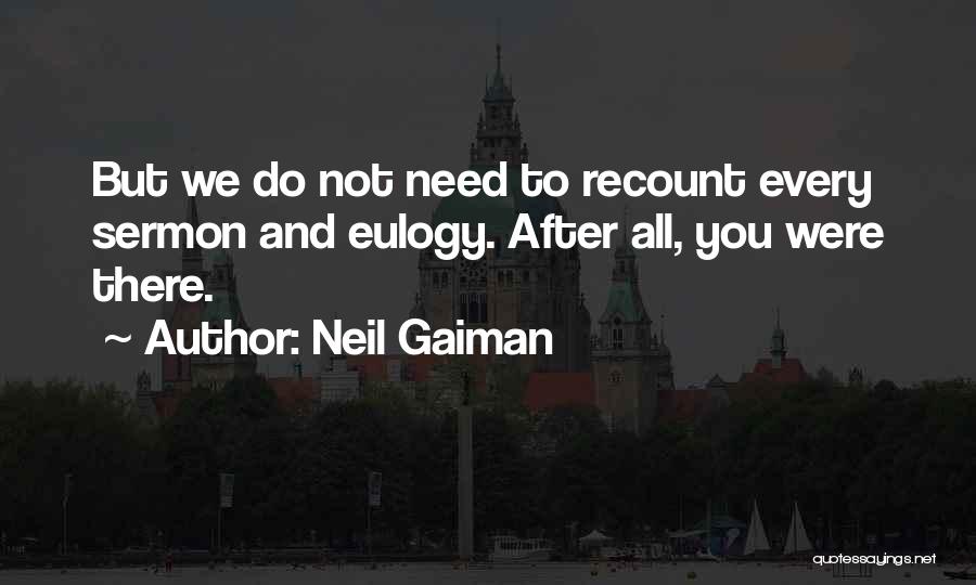 Neil Gaiman Quotes: But We Do Not Need To Recount Every Sermon And Eulogy. After All, You Were There.