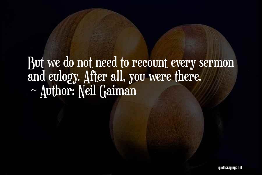 Neil Gaiman Quotes: But We Do Not Need To Recount Every Sermon And Eulogy. After All, You Were There.