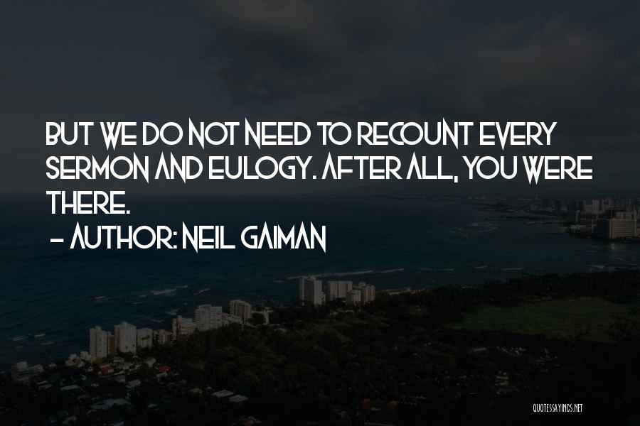 Neil Gaiman Quotes: But We Do Not Need To Recount Every Sermon And Eulogy. After All, You Were There.